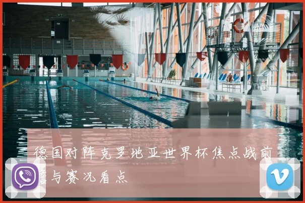 德国对阵克罗地亚世界杯焦点战前瞻与赛况看点