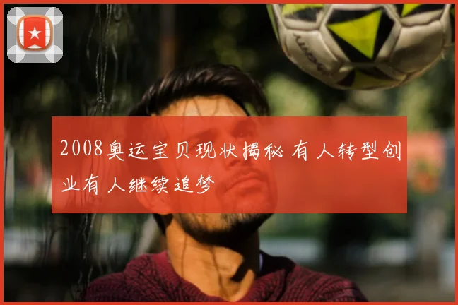 2008奥运宝贝现状揭秘 有人转型创业有人继续追梦
