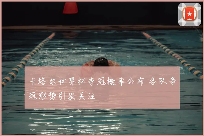 卡塔尔世界杯夺冠概率公布 各队争冠形势引发关注