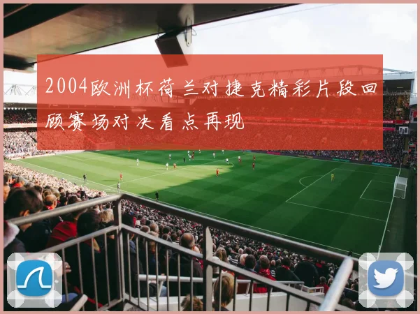 2004欧洲杯荷兰对捷克精彩片段回顾赛场对决看点再现