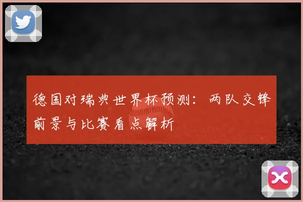 德国对瑞典世界杯预测：两队交锋前景与比赛看点解析