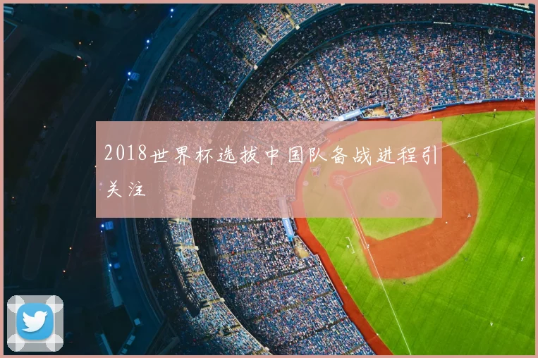 2018世界杯选拔中国队备战进程引关注