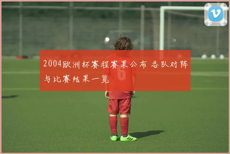 2004欧洲杯赛程赛果公布 各队对阵与比赛结果一览
