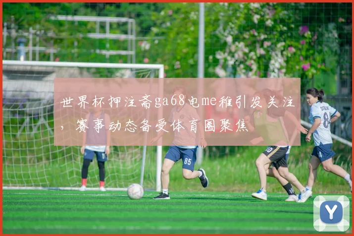 世界杯押注斋ga68电me稚引发关注，赛事动态备受体育圈聚焦