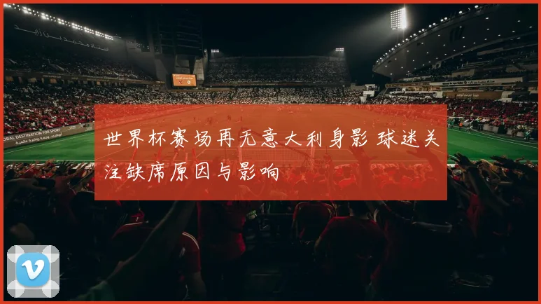 世界杯赛场再无意大利身影 球迷关注缺席原因与影响