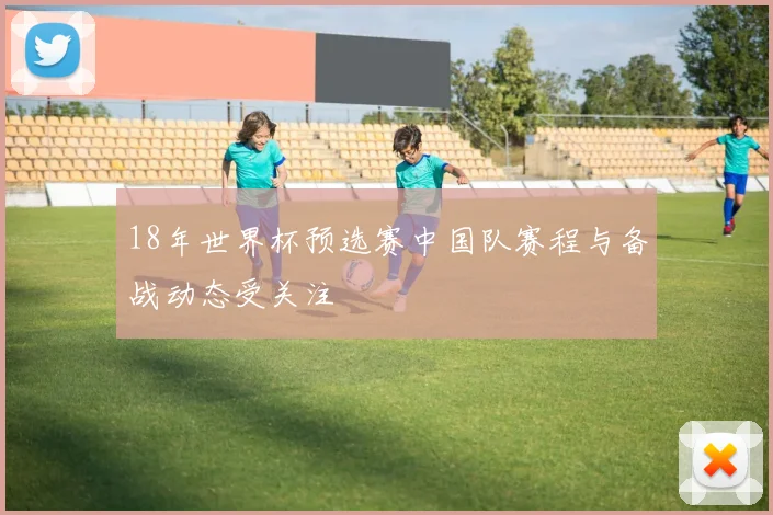 18年世界杯预选赛中国队赛程与备战动态受关注