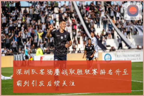 深圳队客场鏖战取胜联赛排名升至前列引发后续关注